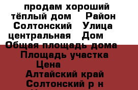 продам хороший,тёплый дом. › Район ­ Солтонский › Улица ­ центральная › Дом ­ 8 › Общая площадь дома ­ 55 › Площадь участка ­ 57 › Цена ­ 300 000 - Алтайский край, Солтонский р-н, Новотроицк с. Недвижимость » Дома, коттеджи, дачи продажа   